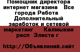 Помощник директора интернет-магазина - Все города Работа » Дополнительный заработок и сетевой маркетинг   . Калмыкия респ.,Элиста г.